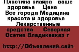 Пластина сиайра - ваше здоровье. › Цена ­ 1 - Все города Медицина, красота и здоровье » Лекарственные средства   . Северная Осетия,Владикавказ г.